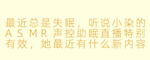 最近总是失眠，听说小染的ASMR声控助眠直播特别有效，她最近有什么新内容吗？好想她温柔的声音陪伴入睡……