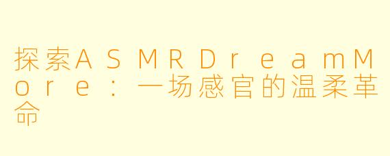 探索ASMRDreamMore：一场感官的温柔革命