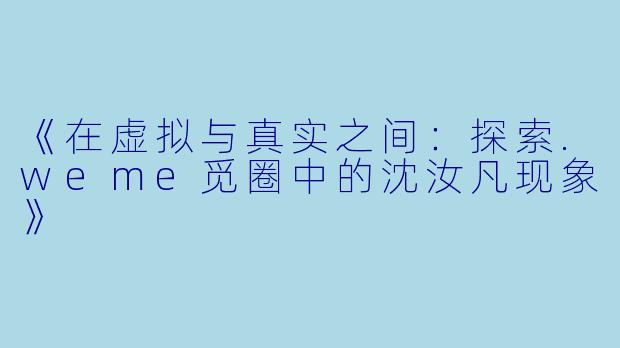 《在虚拟与真实之间：探索.weme觅圈中的沈汝凡现象》
