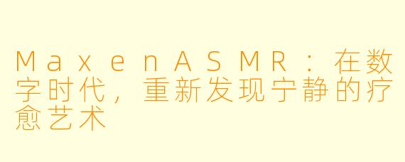 MaxenASMR：在数字时代，重新发现宁静的疗愈艺术