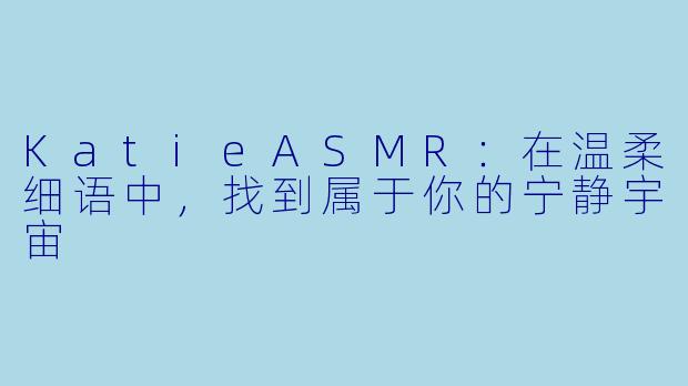 KatieASMR：在温柔细语中，找到属于你的宁静宇宙