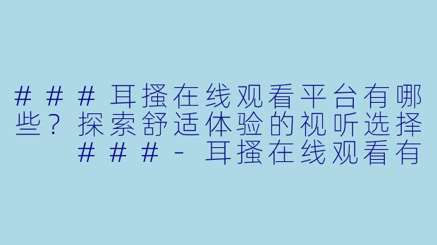 ###耳搔在线观看平台有哪些？探索舒适体验的视听选择

###-耳搔在线观看有哪些