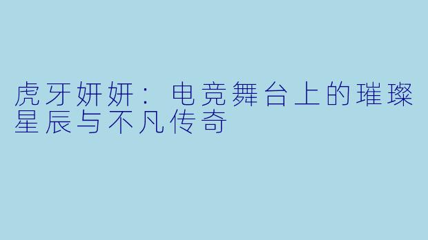 虎牙妍妍:电竞舞台上的璀璨星辰与不凡传奇