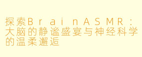 探索BrainASMR：大脑的静谧盛宴与神经科学的温柔邂逅