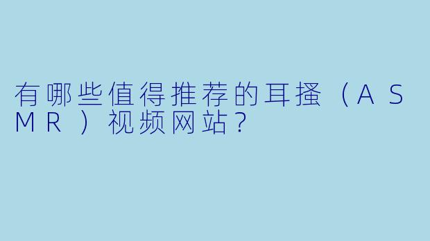 有哪些值得推荐的耳搔（ASMR）视频网站？
