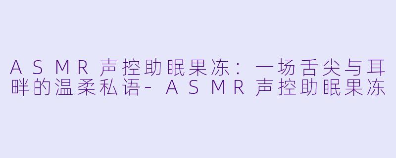 ASMR声控助眠果冻：一场舌尖与耳畔的温柔私语-ASMR声控助眠果冻