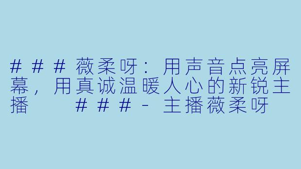 ###薇柔呀：用声音点亮屏幕，用真诚温暖人心的新锐主播

###-主播薇柔呀