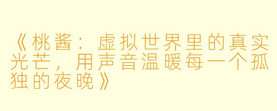 《桃酱：虚拟世界里的真实光芒，用声音温暖每一个孤独的夜晚》