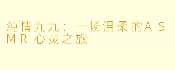 纯情九九:一场温柔的ASMR心灵之旅