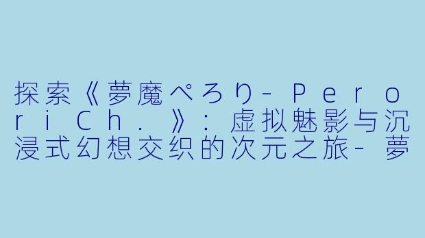 探索《夢魔ぺろり-PeroriCh.》:虚拟魅影与沉浸式幻想交织的次元之旅-夢魔ぺろり-Perori Ch