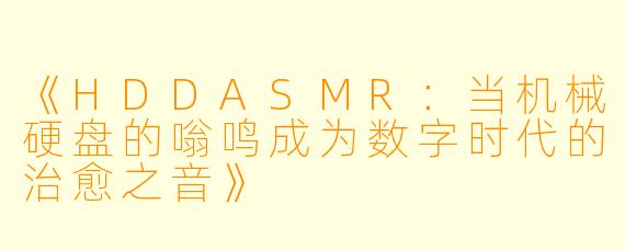 《HDDASMR：当机械硬盘的嗡鸣成为数字时代的治愈之音》