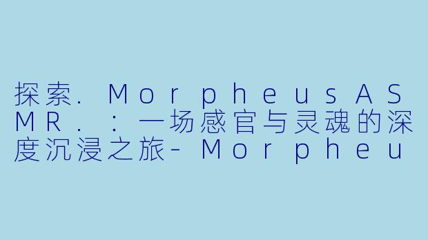 探索.MorpheusASMR.:一场感官与灵魂的深度沉浸之旅-Morpheus ASMR