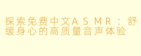 探索免费中文ASMR:舒缓身心的高质量音声体验