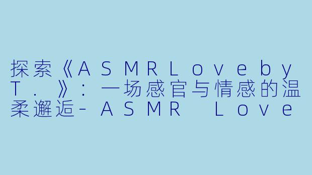 探索《ASMRLovebyT.》:一场感官与情感的温柔邂逅-ASMR Love by T