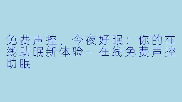 免费声控,今夜好眠:你的在线助眠新体验-在线免费声控助眠