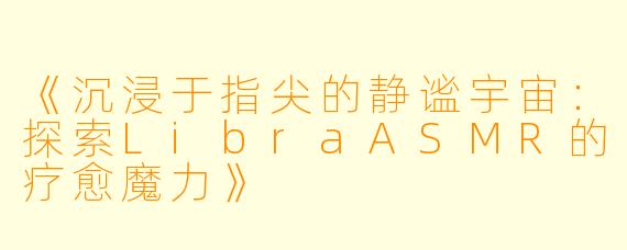 《沉浸于指尖的静谧宇宙：探索LibraASMR的疗愈魔力》