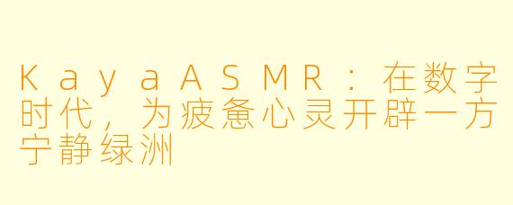 KayaASMR:在数字时代,为疲惫心灵开辟一方宁静绿洲