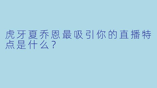 虎牙夏乔恩最吸引你的直播特点是什么？