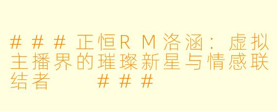 ###正恒RM洛涵：虚拟主播界的璀璨新星与情感联结者

###