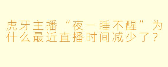 虎牙主播“夜一睡不醒”为什么最近直播时间减少了？