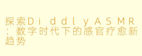 探索DiddlyASMR：数字时代下的感官疗愈新趋势