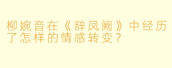 柳婉音在《辞凤阙》中经历了怎样的情感转变？