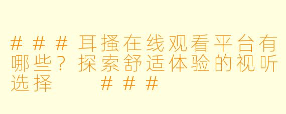 ###耳搔在线观看平台有哪些？探索舒适体验的视听选择

###