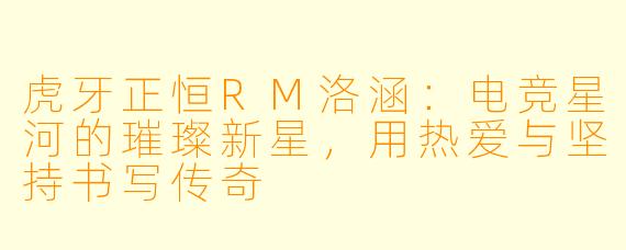 虎牙正恒RM洛涵：电竞星河的璀璨新星，用热爱与坚持书写传奇