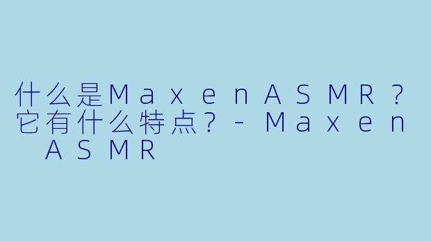 什么是MaxenASMR？它有什么特点？-Maxen ASMR