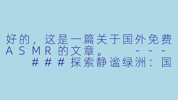 好的,这是一篇关于国外免费ASMR的文章。
---
###探索静谧绿洲:国外免费ASMR资源全指南-国外免费ASMR