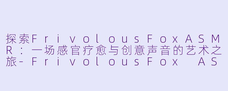 探索FrivolousFoxASMR：一场感官疗愈与创意声音的艺术之旅