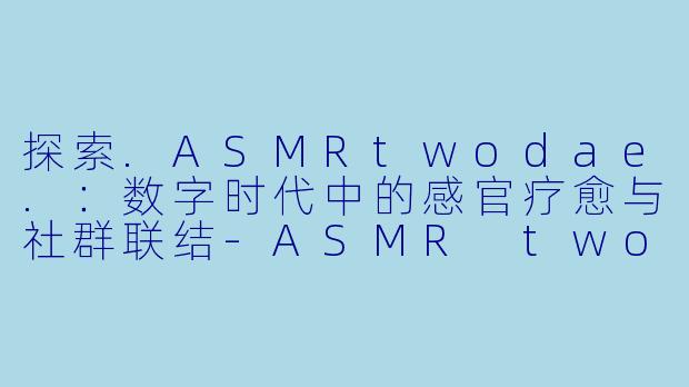 探索.ASMRtwodae.：数字时代中的感官疗愈与社群联结-ASMR twodae