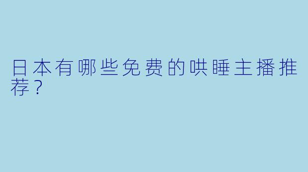日本有哪些免费的哄睡主播推荐？