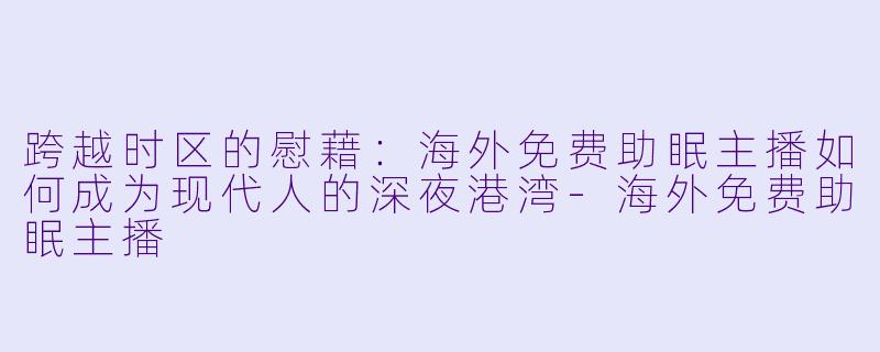 跨越时区的慰藉：海外免费助眠主播如何成为现代人的深夜港湾-海外免费助眠主播