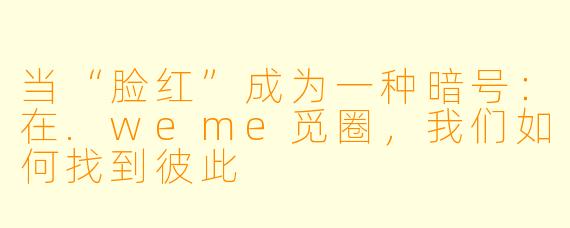 当“脸红”成为一种暗号:在.weme觅圈,我们如何找到彼此