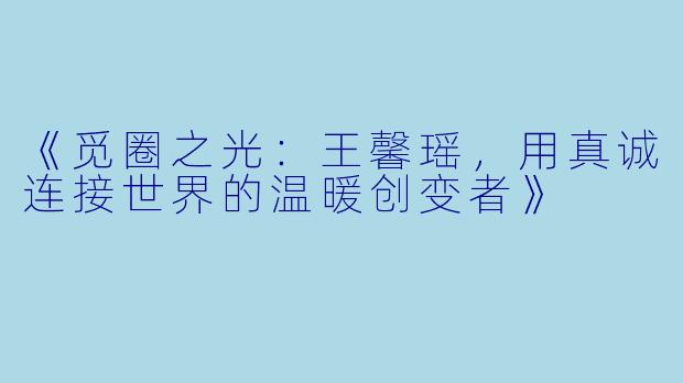 《觅圈之光:王馨瑶,用真诚连接世界的温暖创变者》