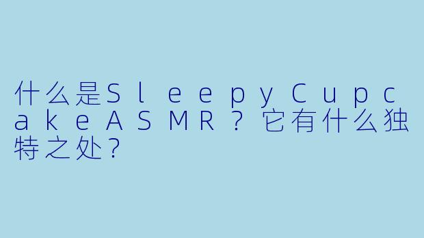 什么是SleepyCupcakeASMR?它有什么独特之处?