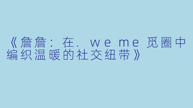 《詹詹:在.weme觅圈中编织温暖的社交纽带》