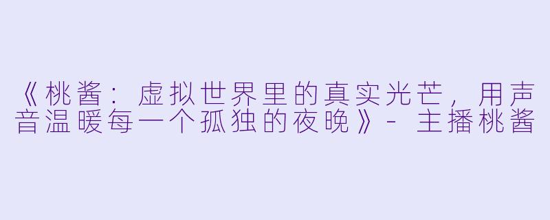 《桃酱：虚拟世界里的真实光芒，用声音温暖每一个孤独的夜晚》-主播桃酱