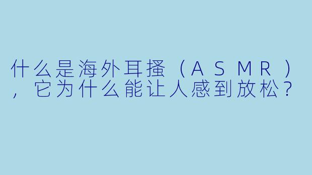 什么是海外耳搔(ASMR),它为什么能让人感到放松?
