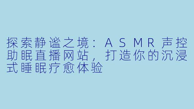 探索静谧之境：ASMR声控助眠直播网站，打造你的沉浸式睡眠疗愈体验