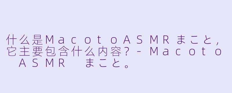 什么是MacotoASMRまこと，它主要包含什么内容？