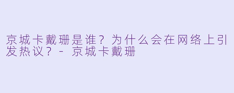 京城卡戴珊是谁？为什么会在网络上引发热议？-京城卡戴珊