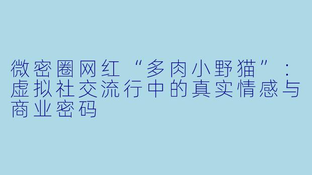微密圈网红“多肉小野猫”：虚拟社交流行中的真实情感与商业密码