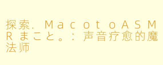 探索.MacotoASMRまこと。:声音疗愈的魔法师