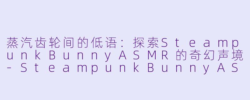 蒸汽齿轮间的低语：探索SteampunkBunnyASMR的奇幻声境