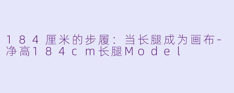 184厘米的步履：当长腿成为画布-净高184cm长腿Model