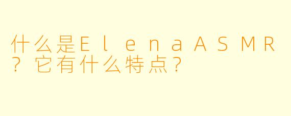 什么是ElenaASMR?它有什么特点?
