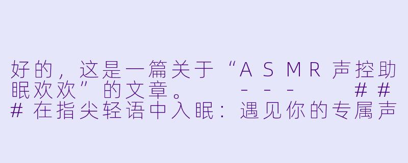 好的，这是一篇关于“ASMR声控助眠欢欢”的文章。

---

###在指尖轻语中入眠：遇见你的专属声控助眠师——欢欢

###-ASMR声控助眠欢欢