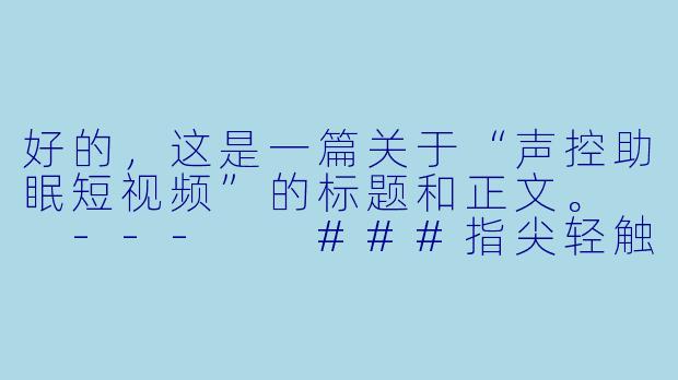 好的,这是一篇关于“声控助眠短视频”的标题和正文。
---
###指尖轻触,耳畔安眠:探索声控助眠短视频的疗愈世界
###